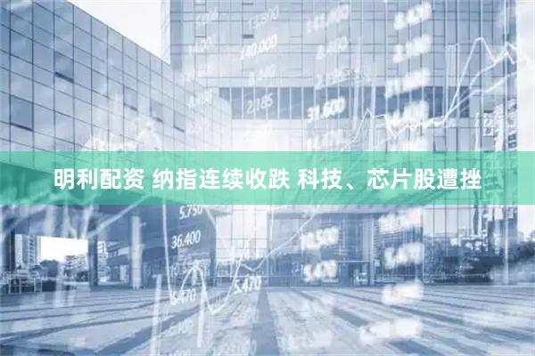 明利配资 纳指连续收跌 科技、芯片股遭挫