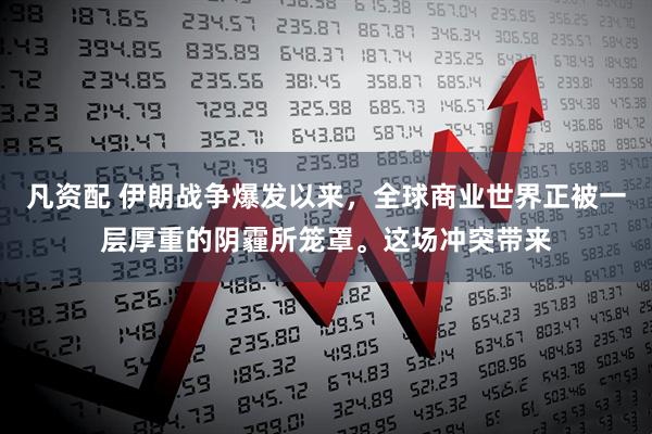 凡资配 伊朗战争爆发以来，全球商业世界正被一层厚重的阴霾所笼罩。这场冲突带来