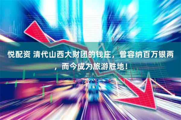 悦配资 清代山西大财团的钱庄，曾容纳百万银两，而今成为旅游胜地！