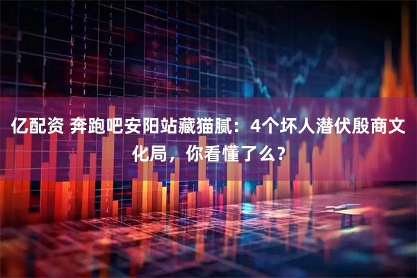 亿配资 奔跑吧安阳站藏猫腻：4个坏人潜伏殷商文化局，你看懂了么？