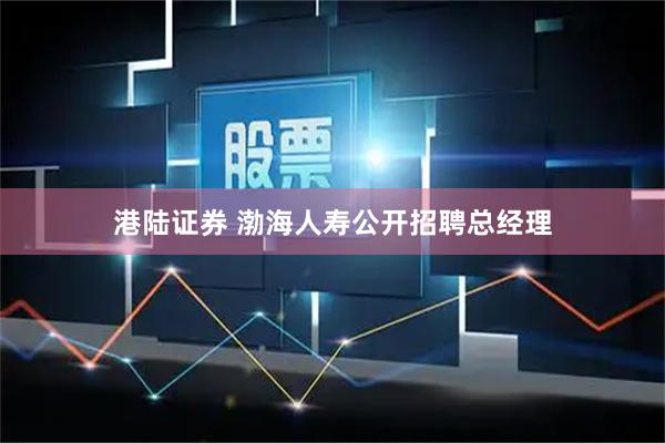 港陆证券 渤海人寿公开招聘总经理