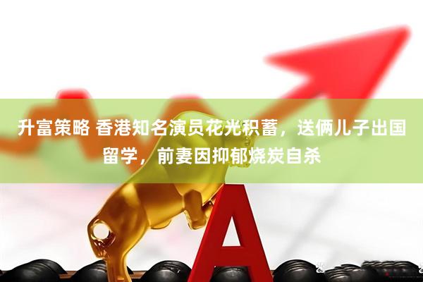 升富策略 香港知名演员花光积蓄，送俩儿子出国留学，前妻因抑郁烧炭自杀