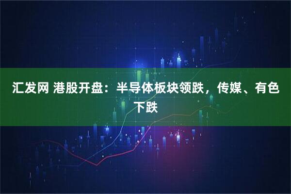 汇发网 港股开盘：半导体板块领跌，传媒、有色下跌
