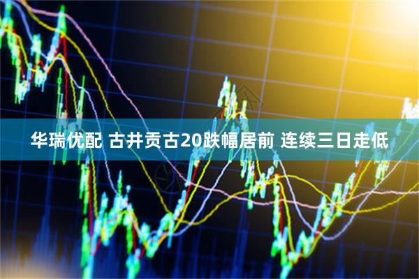 华瑞优配 古井贡古20跌幅居前 连续三日走低