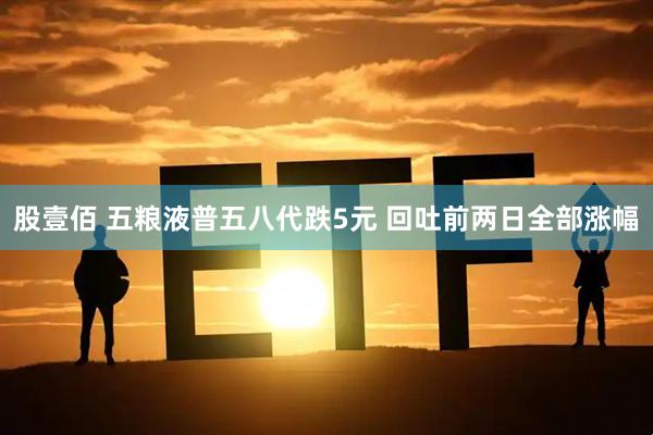 股壹佰 五粮液普五八代跌5元 回吐前两日全部涨幅