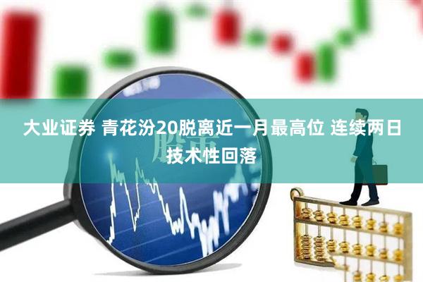 大业证券 青花汾20脱离近一月最高位 连续两日技术性回落