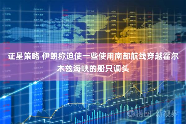 证星策略 伊朗称迫使一些使用南部航线穿越霍尔木兹海峡的船只调头