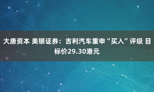 大唐资本 美银证券：吉利汽车重申“买入”评级 目标价29.30港元
