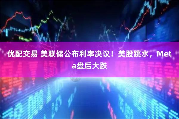 优配交易 美联储公布利率决议！美股跳水，Meta盘后大跌